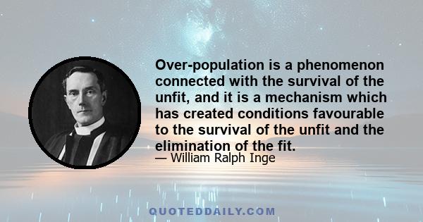 Over-population is a phenomenon connected with the survival of the unfit, and it is a mechanism which has created conditions favourable to the survival of the unfit and the elimination of the fit.