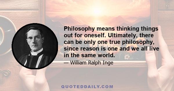 Philosophy means thinking things out for oneself. Ultimately, there can be only one true philosophy, since reason is one and we all live in the same world.