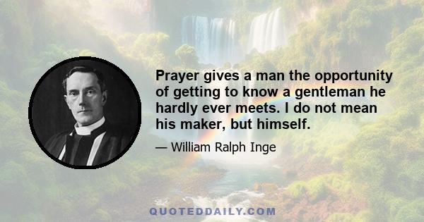 Prayer gives a man the opportunity of getting to know a gentleman he hardly ever meets. I do not mean his maker, but himself.