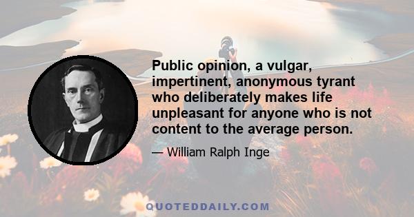 Public opinion, a vulgar, impertinent, anonymous tyrant who deliberately makes life unpleasant for anyone who is not content to the average person.