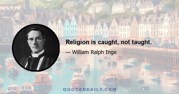 Religion is caught, not taught.