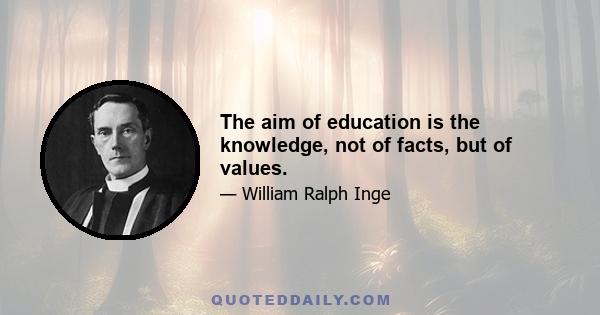 The aim of education is the knowledge, not of facts, but of values.