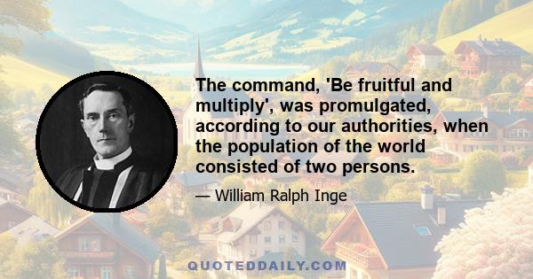 The command, 'Be fruitful and multiply', was promulgated, according to our authorities, when the population of the world consisted of two persons.