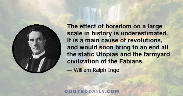 The effect of boredom on a large scale in history is underestimated. It is a main cause of revolutions, and would soon bring to an end all the static Utopias and the farmyard civilization of the Fabians.