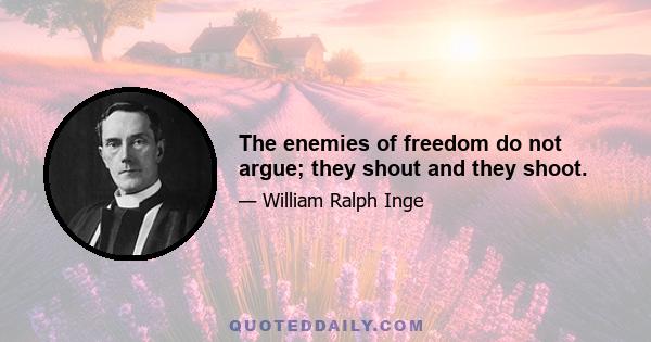 The enemies of freedom do not argue; they shout and they shoot.