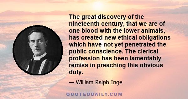 The great discovery of the nineteenth century, that we are of one blood with the lower animals, has created new ethical obligations which have not yet penetrated the public conscience. The clerical profession has been