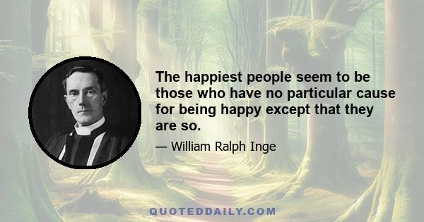 The happiest people seem to be those who have no particular cause for being happy except that they are so.