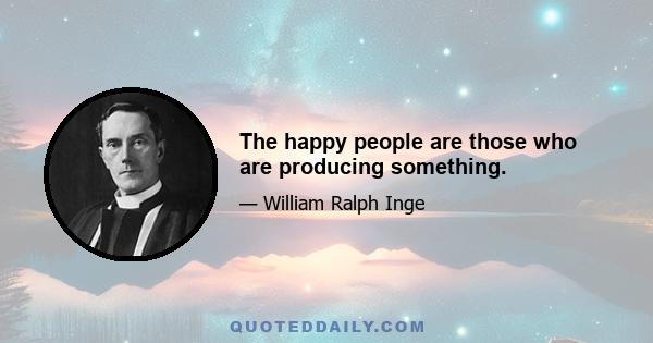 The happy people are those who are producing something.