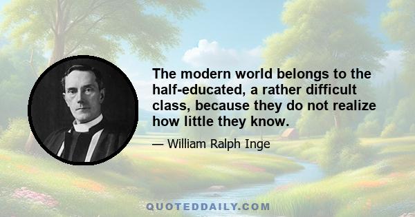 The modern world belongs to the half-educated, a rather difficult class, because they do not realize how little they know.