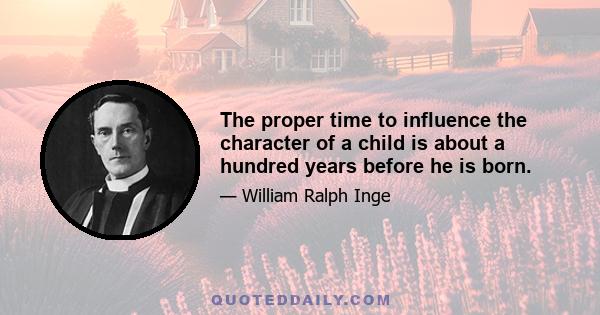 The proper time to influence the character of a child is about a hundred years before he is born.