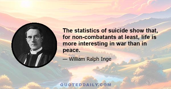 The statistics of suicide show that, for non-combatants at least, life is more interesting in war than in peace.