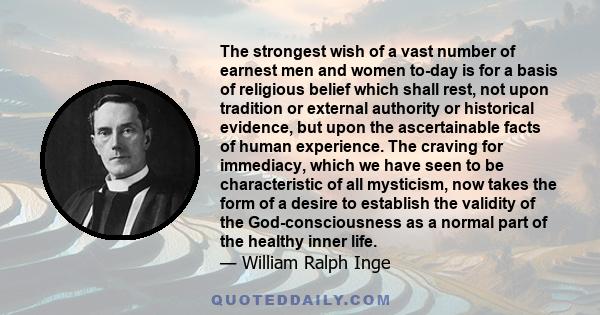 The strongest wish of a vast number of earnest men and women to-day is for a basis of religious belief which shall rest, not upon tradition or external authority or historical evidence, but upon the ascertainable facts