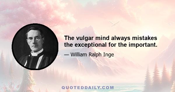 The vulgar mind always mistakes the exceptional for the important.