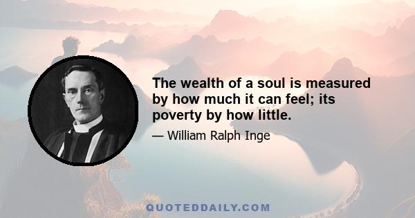 The wealth of a soul is measured by how much it can feel; its poverty by how little.