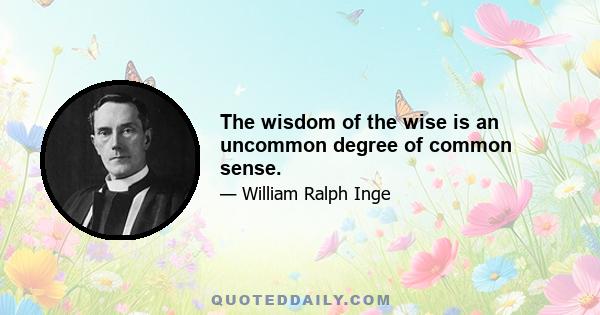 The wisdom of the wise is an uncommon degree of common sense.