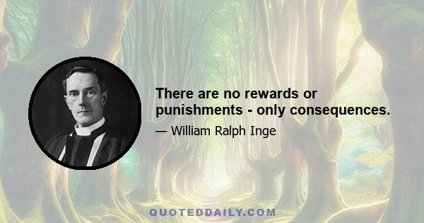 There are no rewards or punishments - only consequences.