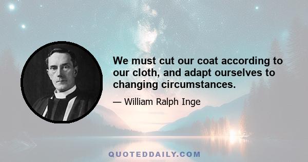 We must cut our coat according to our cloth, and adapt ourselves to changing circumstances.