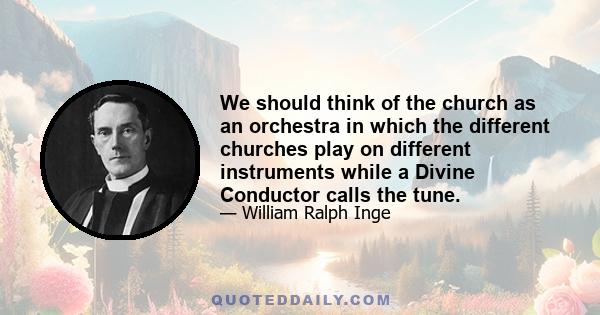 We should think of the church as an orchestra in which the different churches play on different instruments while a Divine Conductor calls the tune.