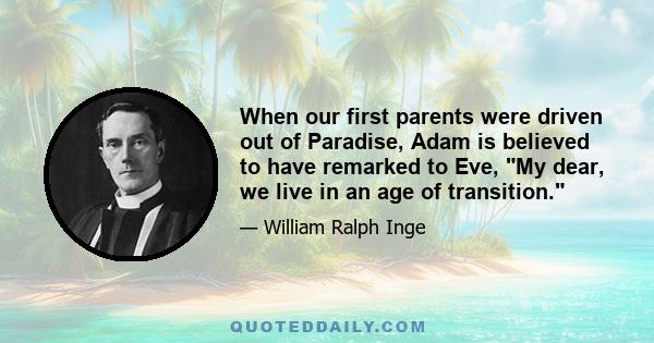 When our first parents were driven out of Paradise, Adam is believed to have remarked to Eve, My dear, we live in an age of transition.