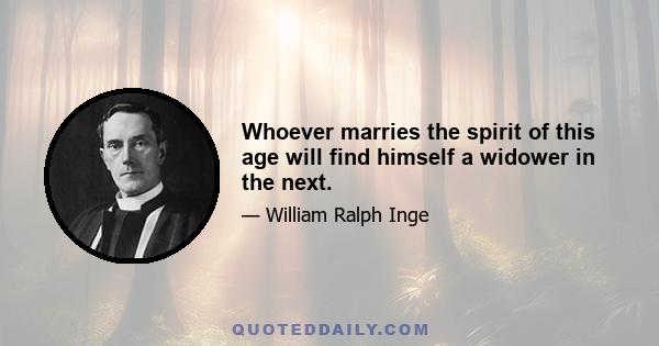 Whoever marries the spirit of this age will find himself a widower in the next.