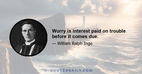 Worry is interest paid on trouble before it comes due.