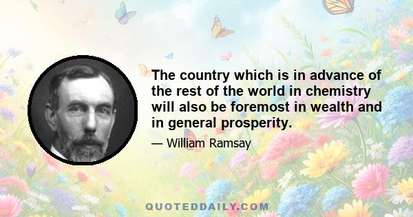 The country which is in advance of the rest of the world in chemistry will also be foremost in wealth and in general prosperity.