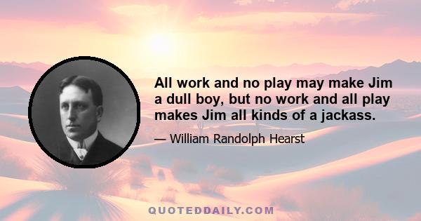 All work and no play may make Jim a dull boy, but no work and all play makes Jim all kinds of a jackass.