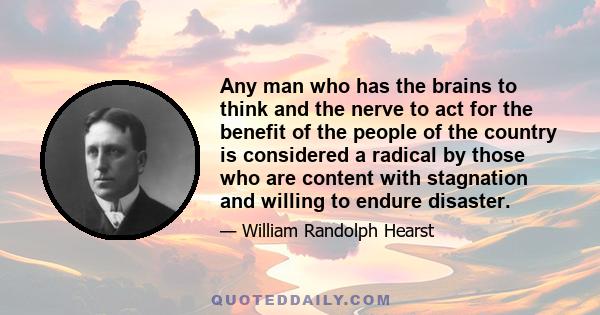 Any man who has the brains to think and the nerve to act for the benefit of the people of the country is considered a radical by those who are content with stagnation and willing to endure disaster.