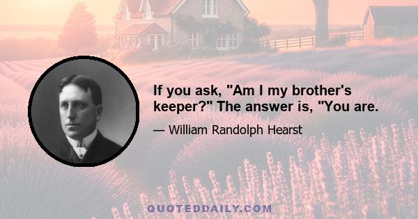 If you ask, Am I my brother's keeper? The answer is, You are.