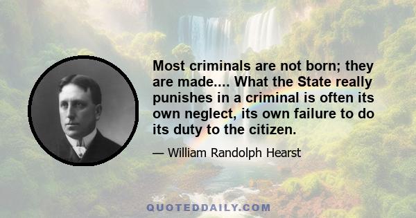 Most criminals are not born; they are made.... What the State really punishes in a criminal is often its own neglect, its own failure to do its duty to the citizen.