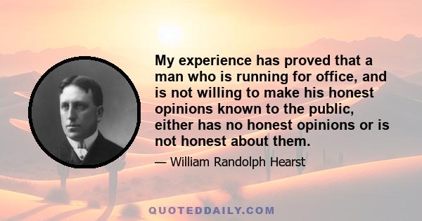 My experience has proved that a man who is running for office, and is not willing to make his honest opinions known to the public, either has no honest opinions or is not honest about them.