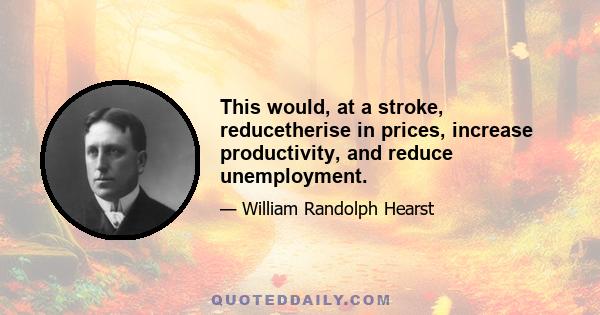 This would, at a stroke, reducetherise in prices, increase productivity, and reduce unemployment.