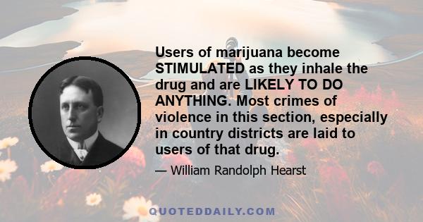 Users of marijuana become STIMULATED as they inhale the drug and are LIKELY TO DO ANYTHING. Most crimes of violence in this section, especially in country districts are laid to users of that drug.