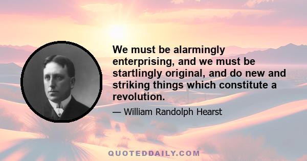 We must be alarmingly enterprising, and we must be startlingly original, and do new and striking things which constitute a revolution.