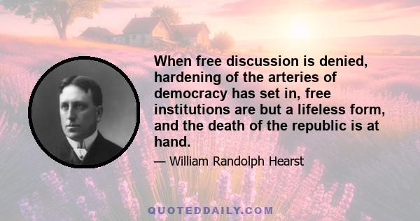 When free discussion is denied, hardening of the arteries of democracy has set in, free institutions are but a lifeless form, and the death of the republic is at hand.