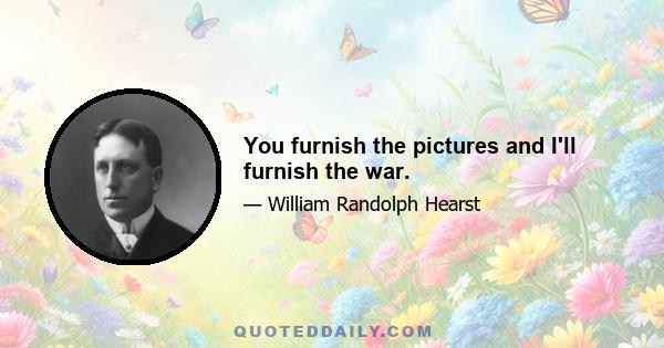 You furnish the pictures and I'll furnish the war.