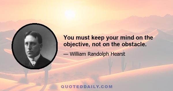 You must keep your mind on the objective, not on the obstacle.