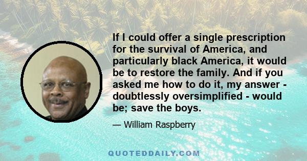 If I could offer a single prescription for the survival of America, and particularly black America, it would be to restore the family. And if you asked me how to do it, my answer - doubtlessly oversimplified - would be; 