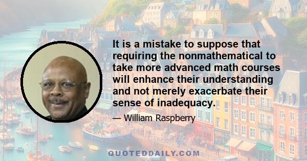 It is a mistake to suppose that requiring the nonmathematical to take more advanced math courses will enhance their understanding and not merely exacerbate their sense of inadequacy.