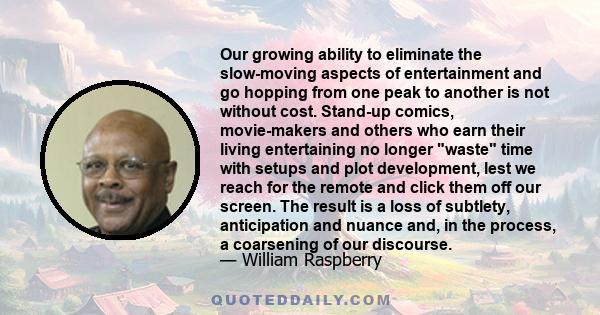 Our growing ability to eliminate the slow-moving aspects of entertainment and go hopping from one peak to another is not without cost. Stand-up comics, movie-makers and others who earn their living entertaining no