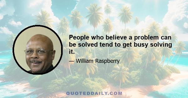 People who believe a problem can be solved tend to get busy solving it.