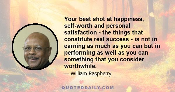 Your best shot at happiness, self-worth and personal satisfaction - the things that constitute real success - is not in earning as much as you can but in performing as well as you can something that you consider