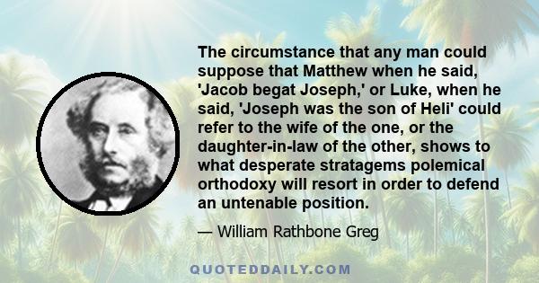 The circumstance that any man could suppose that Matthew when he said, 'Jacob begat Joseph,' or Luke, when he said, 'Joseph was the son of Heli' could refer to the wife of the one, or the daughter-in-law of the other,