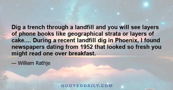 Dig a trench through a landfill and you will see layers of phone books like geographical strata or layers of cake.... During a recent landfill dig in Phoenix, I found newspapers dating from 1952 that looked so fresh you 