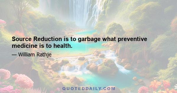 Source Reduction is to garbage what preventive medicine is to health.