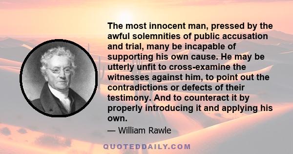 The most innocent man, pressed by the awful solemnities of public accusation and trial, many be incapable of supporting his own cause. He may be utterly unfit to cross-examine the witnesses against him, to point out the 