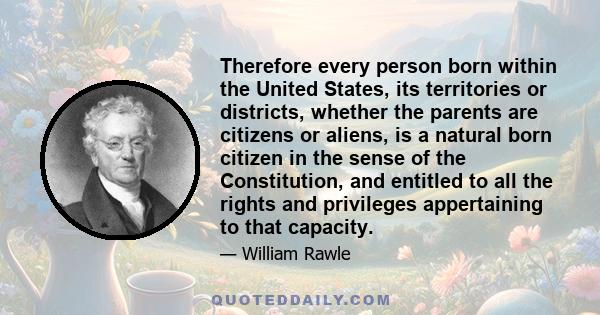 Therefore every person born within the United States, its territories or districts, whether the parents are citizens or aliens, is a natural born citizen in the sense of the Constitution, and entitled to all the rights