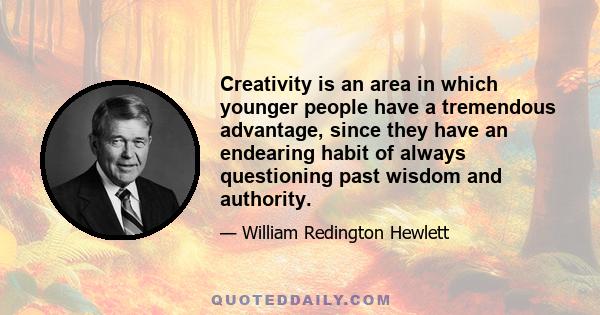 Creativity is an area in which younger people have a tremendous advantage, since they have an endearing habit of always questioning past wisdom and authority.