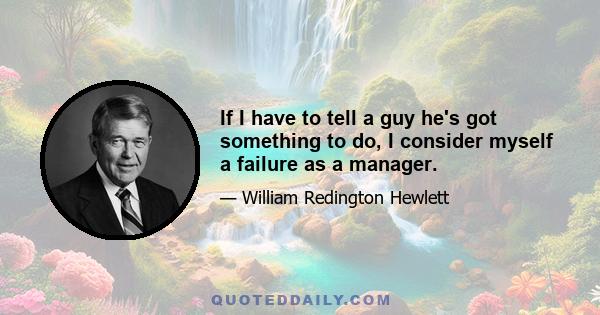 If I have to tell a guy he's got something to do, I consider myself a failure as a manager.