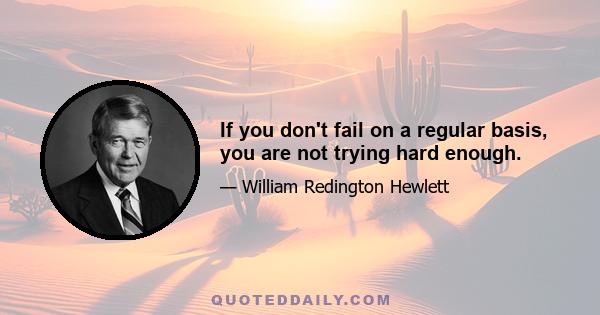 If you don't fail on a regular basis, you are not trying hard enough.